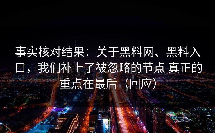 事实核对结果：关于黑料网、黑料入口，我们补上了被忽略的节点 真正的重点在最后（回应）