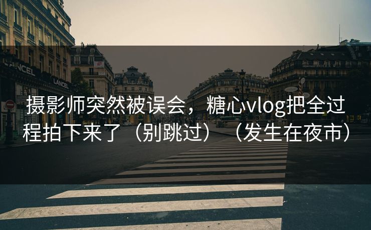 摄影师突然被误会，糖心vlog把全过程拍下来了（别跳过）（发生在夜市）