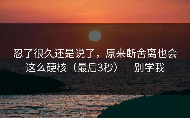忍了很久还是说了，原来断舍离也会这么硬核（最后3秒）｜别学我