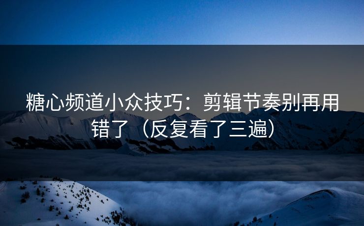 糖心频道小众技巧：剪辑节奏别再用错了（反复看了三遍）