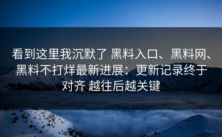 看到这里我沉默了 黑料入口、黑料网、黑料不打烊最新进展：更新记录终于对齐 越往后越关键