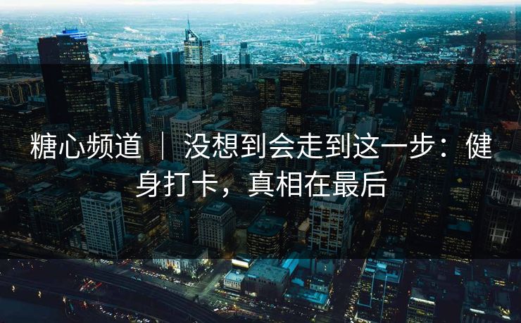 糖心频道 ｜ 没想到会走到这一步：健身打卡，真相在最后