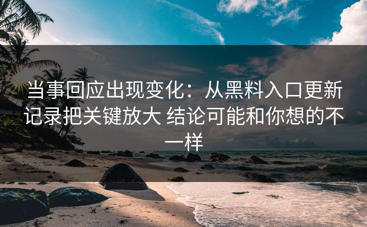 当事回应出现变化：从黑料入口更新记录把关键放大 结论可能和你想的不一样