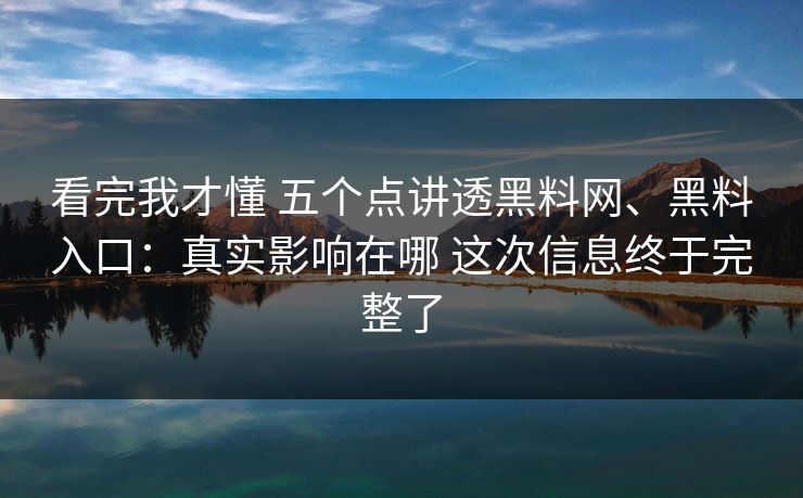 看完我才懂 五个点讲透黑料网、黑料入口：真实影响在哪 这次信息终于完整了