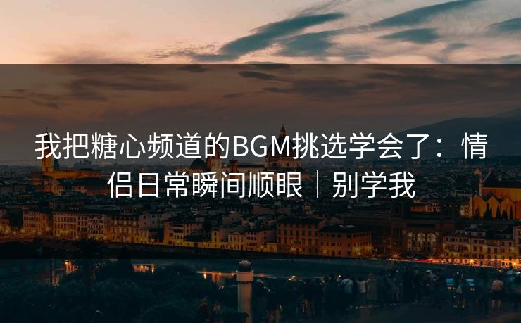 我把糖心频道的BGM挑选学会了：情侣日常瞬间顺眼｜别学我