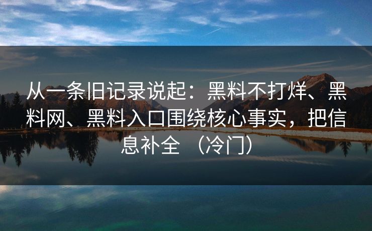 从一条旧记录说起：黑料不打烊、黑料网、黑料入口围绕核心事实，把信息补全 （冷门）