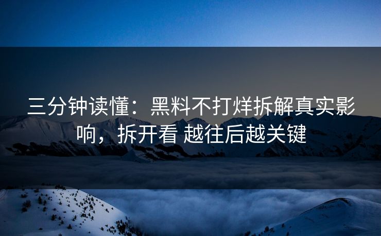 三分钟读懂：黑料不打烊拆解真实影响，拆开看 越往后越关键