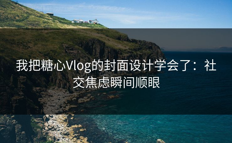 我把糖心Vlog的封面设计学会了：社交焦虑瞬间顺眼