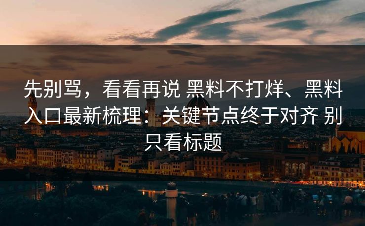 先别骂，看看再说 黑料不打烊、黑料入口最新梳理：关键节点终于对齐 别只看标题