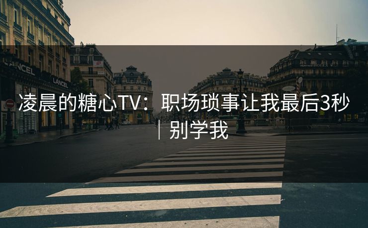 凌晨的糖心TV：职场琐事让我最后3秒｜别学我