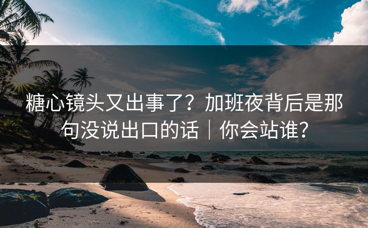 糖心镜头又出事了？加班夜背后是那句没说出口的话｜你会站谁？