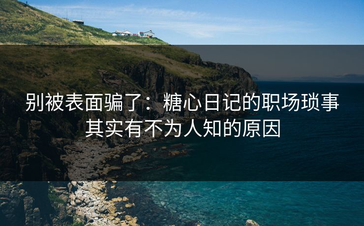 别被表面骗了：糖心日记的职场琐事其实有不为人知的原因