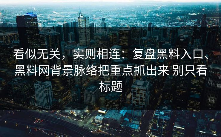 看似无关，实则相连：复盘黑料入口、黑料网背景脉络把重点抓出来 别只看标题