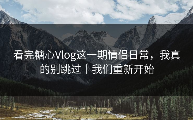 看完糖心Vlog这一期情侣日常,我真的别跳过|我们重新开始 看完糖心Vlog这一期情侣日常,我真的别跳过|我们重新开始