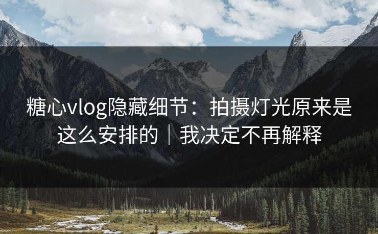 糖心vlog隐藏细节:拍摄灯光原来是这么安排的|我决定不再解释 糖心vlog隐藏细节:拍摄灯光原来是这么安排的|我决定不再解释