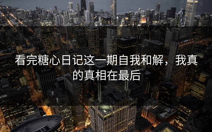 看完糖心日记这一期自我和解,我真的真相在最后 看完糖心日记这一期自我和解,我真的真相在最后