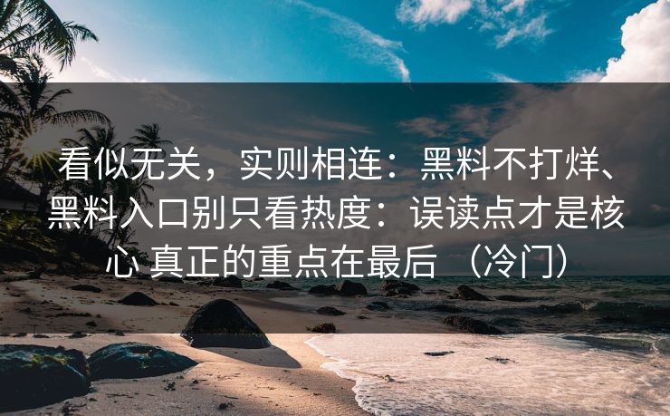 看似无关,实则相连:黑料不打烊、黑料入口别只看热度:误读点才是核心 真正的重点在最后 (冷门) 看似无关,实则相连:黑料不打烊、黑料入口别只看热度:误读点才是核心 真正的重点在最后 (冷门)