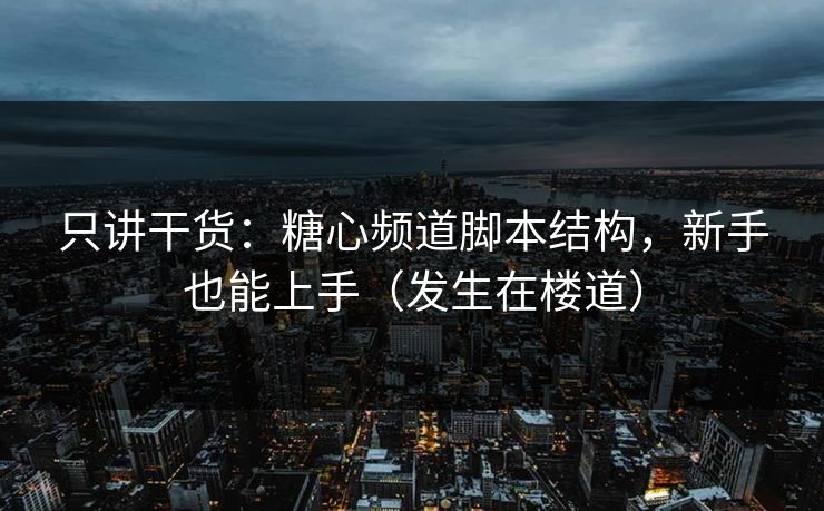 只讲干货:糖心频道脚本结构,新手也能上手(发生在楼道) 只讲干货:糖心频道脚本结构,新手也能上手(发生在楼道)