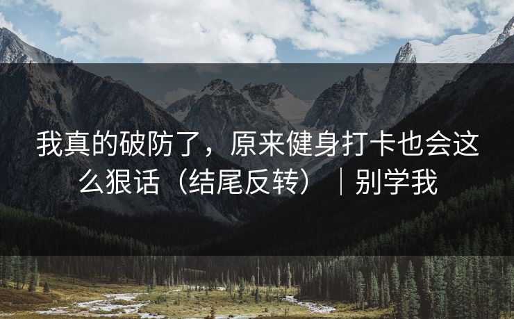 我真的破防了,原来健身打卡也会这么狠话(结尾反转)|别学我 我真的破防了,原来健身打卡也会这么狠话(结尾反转)|别学我