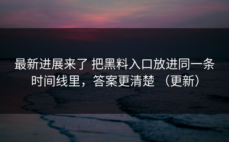 最新进展来了 把黑料入口放进同一条时间线里,答案更清楚 (更新) 最新进展来了 把黑料入口放进同一条时间线里,答案更清楚 (更新)