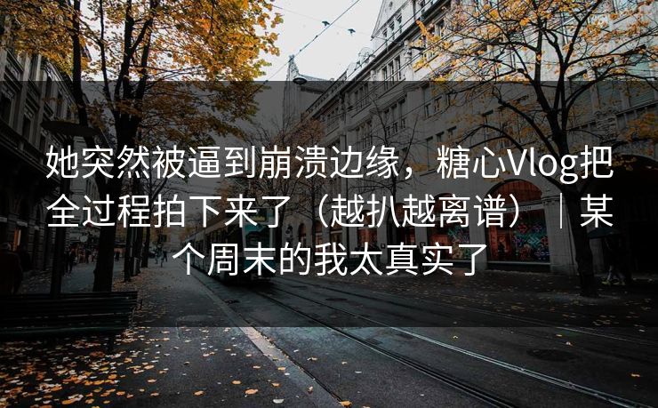 她突然被逼到崩溃边缘,糖心Vlog把全过程拍下来了(越扒越离谱)|某个周末的我太真实了 她突然被逼到崩溃边缘,糖心Vlog把全过程拍下来了(越扒越离谱)|某个周末的我太真实了