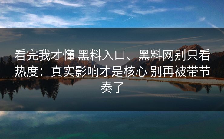 看完我才懂 黑料入口、黑料网别只看热度:真实影响才是核心 别再被带节奏了 看完我才懂 黑料入口、黑料网别只看热度:真实影响才是核心 别再被带节奏了