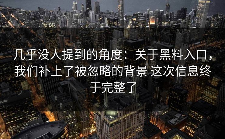 几乎没人提到的角度:关于黑料入口,我们补上了被忽略的背景 这次信息终于完整了 几乎没人提到的角度:关于黑料入口,我们补上了被忽略的背景 这次信息终于完整了
