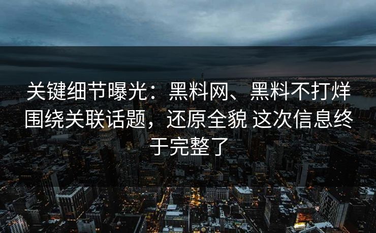 关键细节曝光:黑料网、黑料不打烊围绕关联话题,还原全貌 这次信息终于完整了 关键细节曝光:黑料网、黑料不打烊围绕关联话题,还原全貌 这次信息终于完整了