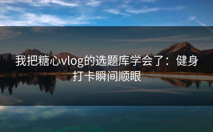 我把糖心vlog的选题库学会了:健身打卡瞬间顺眼 我把糖心vlog的选题库学会了:健身打卡瞬间顺眼