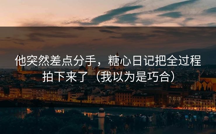 他突然差点分手,糖心日记把全过程拍下来了(我以为是巧合) 他突然差点分手,糖心日记把全过程拍下来了(我以为是巧合)