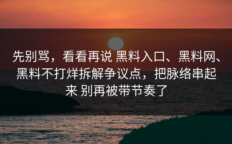 先别骂,看看再说 黑料入口、黑料网、黑料不打烊拆解争议点,把脉络串起来 别再被带节奏了 先别骂,看看再说 黑料入口、黑料网、黑料不打烊拆解争议点,把脉络串起来 别再被带节奏了