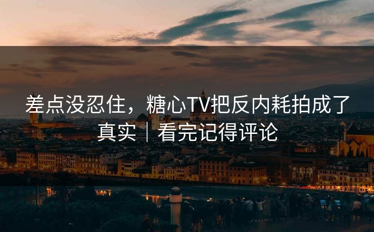差点没忍住，糖心TV把反内耗拍成了真实｜看完记得评论