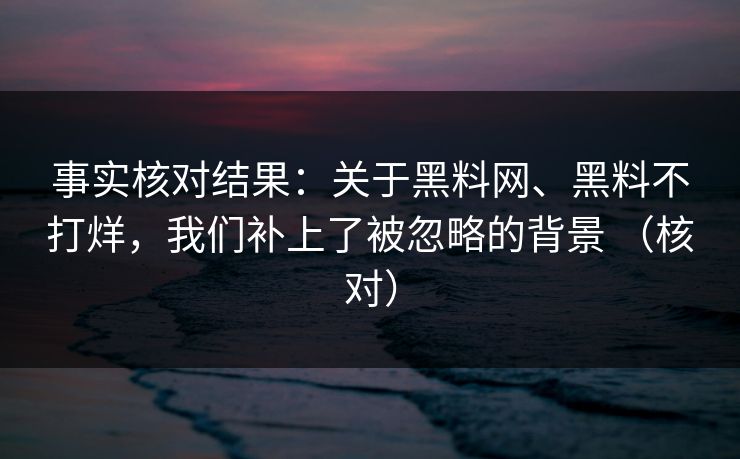事实核对结果：关于黑料网、黑料不打烊，我们补上了被忽略的背景 （核对）
