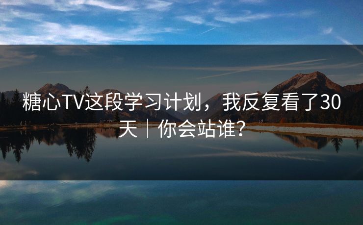 糖心TV这段学习计划，我反复看了30天｜你会站谁？