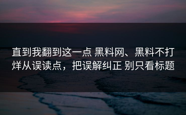 直到我翻到这一点 黑料网、黑料不打烊从误读点，把误解纠正 别只看标题